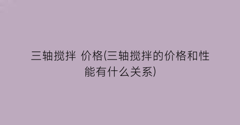 三轴搅拌 价格(三轴搅拌的价格和性能有什么关系)